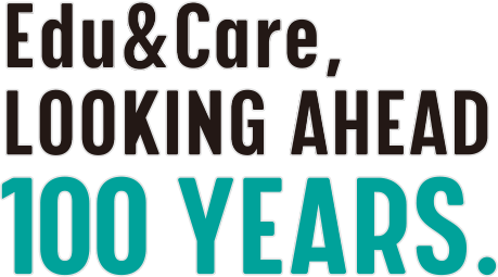 Edu&Care,LOOKING AHEAD 100 YEARS.